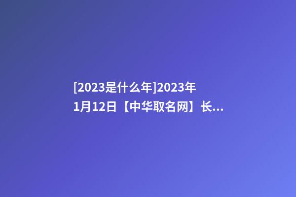 [2023是什么年]2023年1月12日【中华取名网】长沙XXX公司签约-第1张-公司起名-玄机派